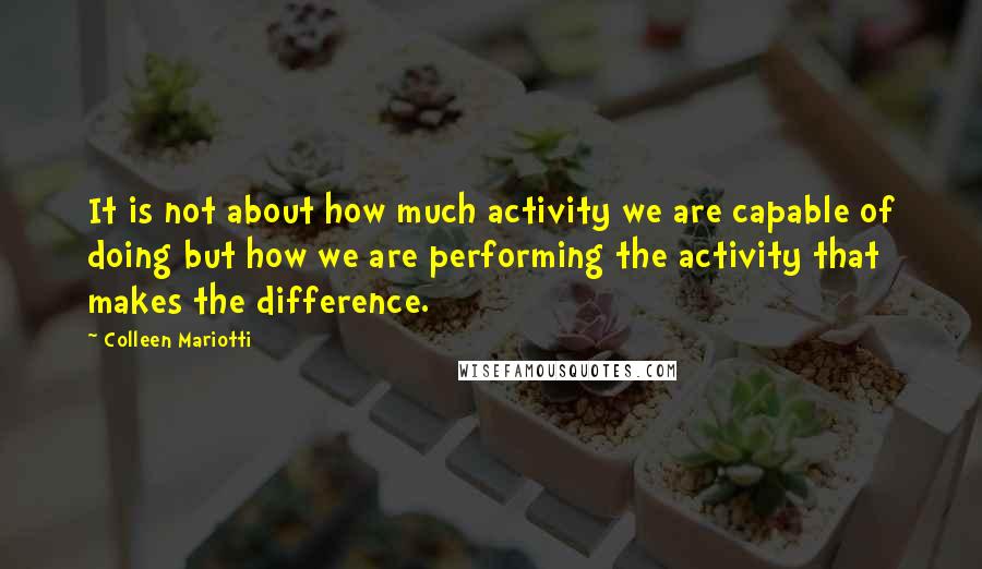 Colleen Mariotti Quotes: It is not about how much activity we are capable of doing but how we are performing the activity that makes the difference.