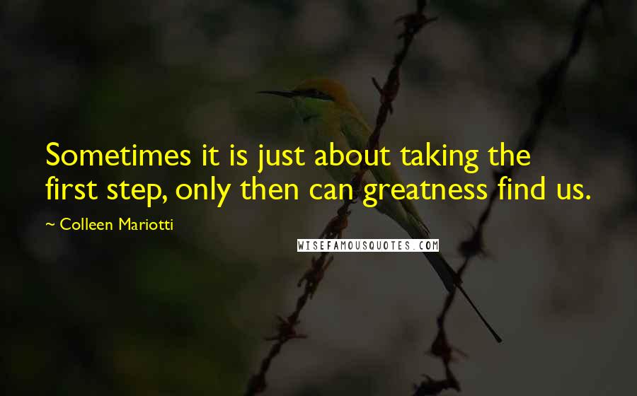 Colleen Mariotti Quotes: Sometimes it is just about taking the first step, only then can greatness find us.