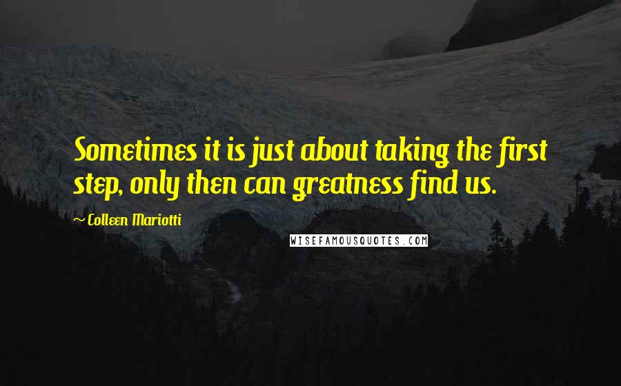 Colleen Mariotti Quotes: Sometimes it is just about taking the first step, only then can greatness find us.