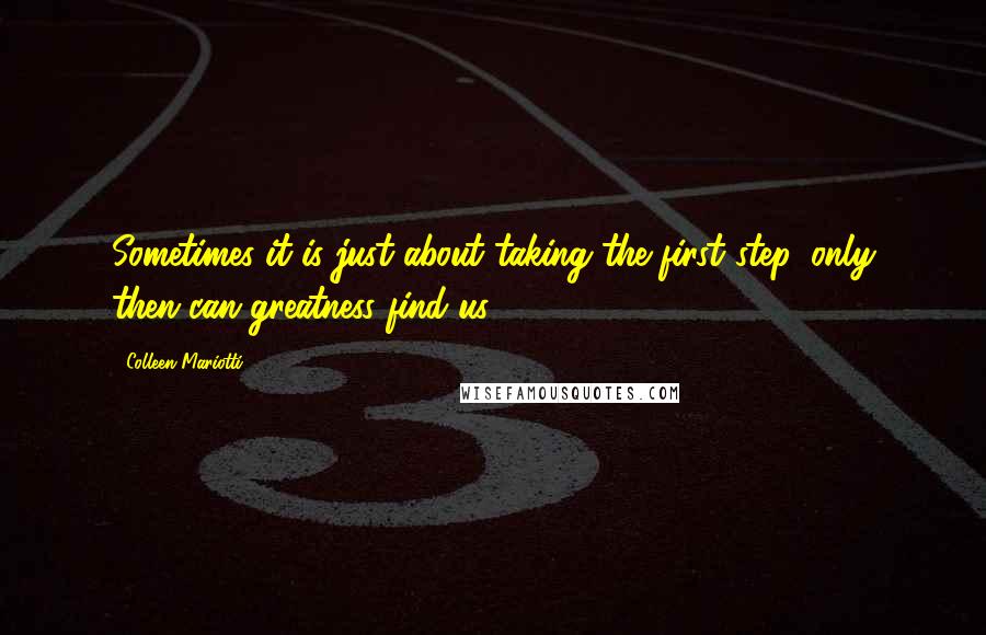 Colleen Mariotti Quotes: Sometimes it is just about taking the first step, only then can greatness find us.