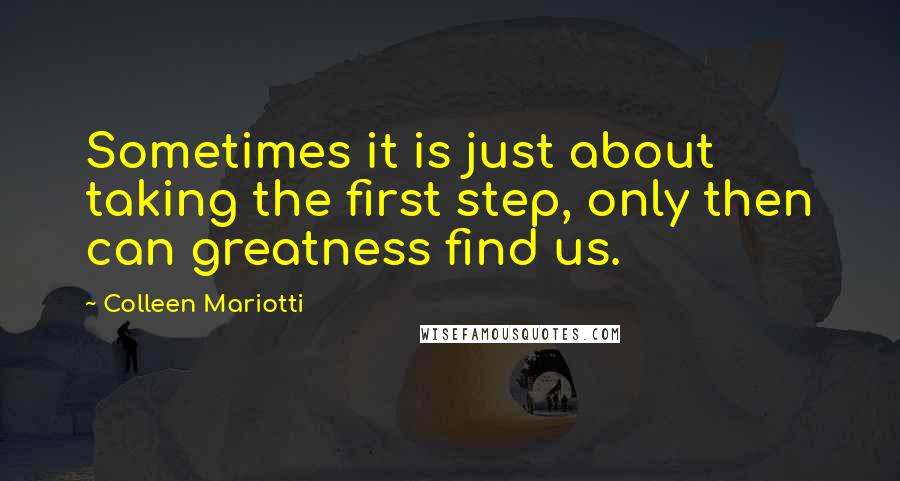 Colleen Mariotti Quotes: Sometimes it is just about taking the first step, only then can greatness find us.