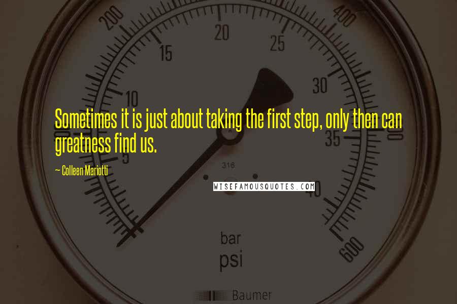 Colleen Mariotti Quotes: Sometimes it is just about taking the first step, only then can greatness find us.