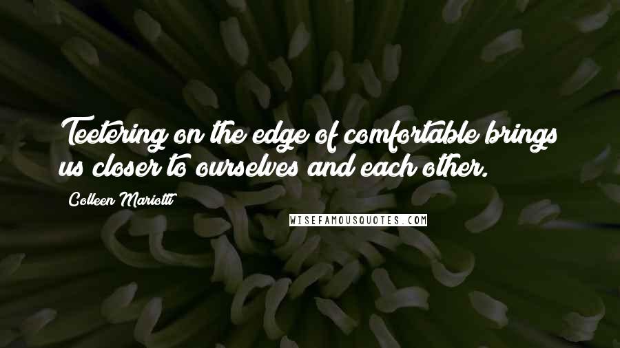 Colleen Mariotti Quotes: Teetering on the edge of comfortable brings us closer to ourselves and each other.