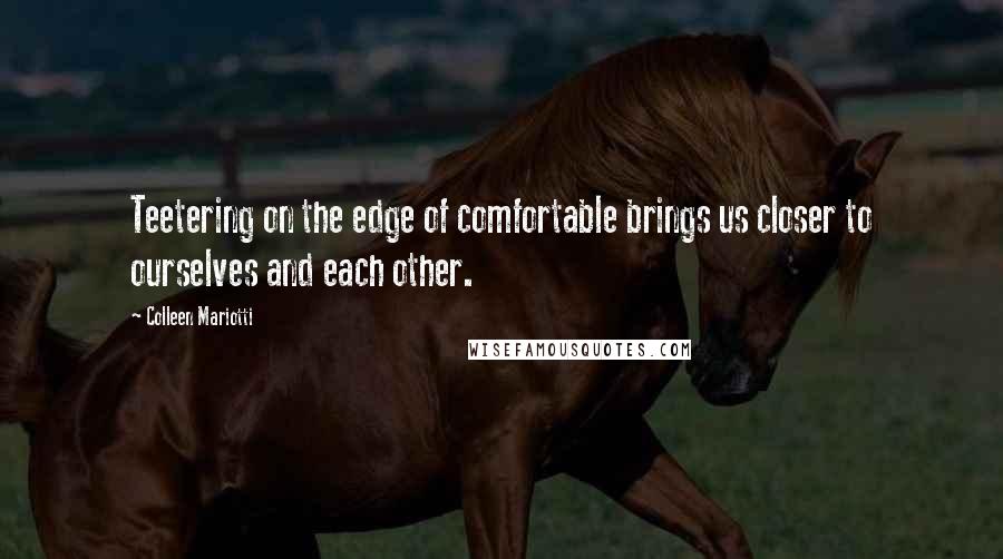 Colleen Mariotti Quotes: Teetering on the edge of comfortable brings us closer to ourselves and each other.