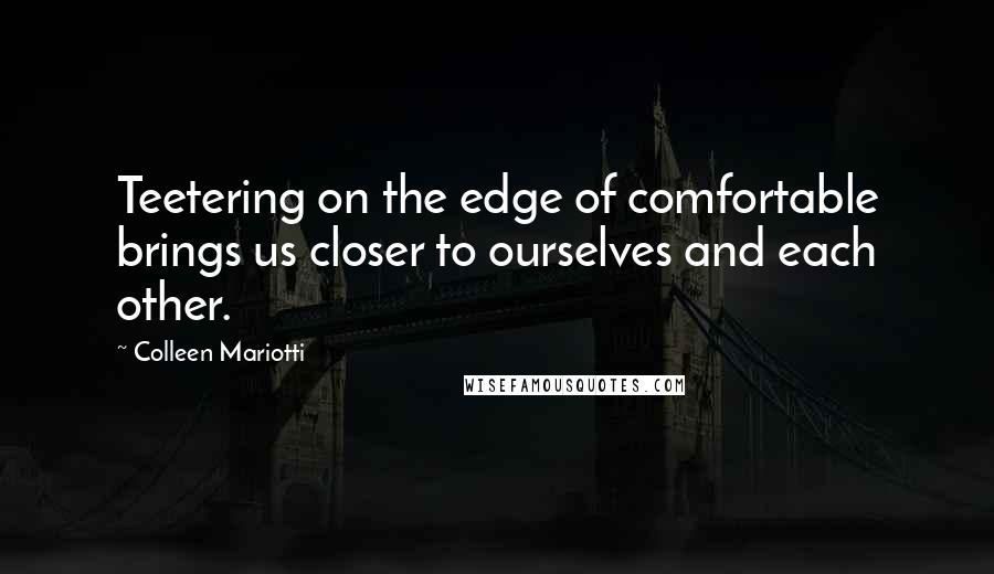 Colleen Mariotti Quotes: Teetering on the edge of comfortable brings us closer to ourselves and each other.