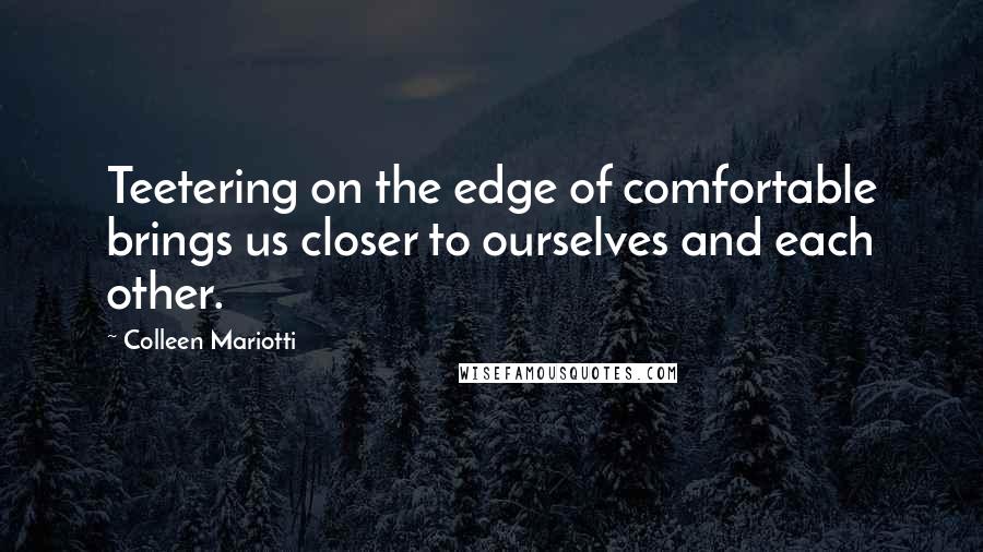 Colleen Mariotti Quotes: Teetering on the edge of comfortable brings us closer to ourselves and each other.