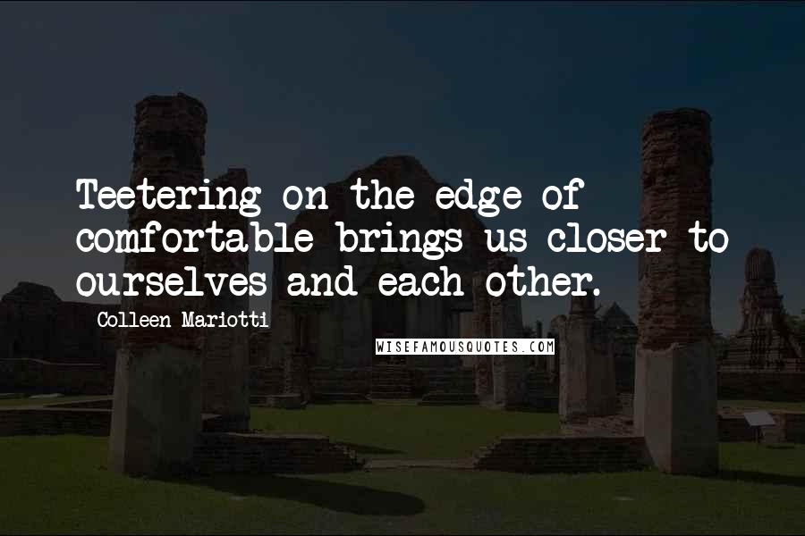 Colleen Mariotti Quotes: Teetering on the edge of comfortable brings us closer to ourselves and each other.