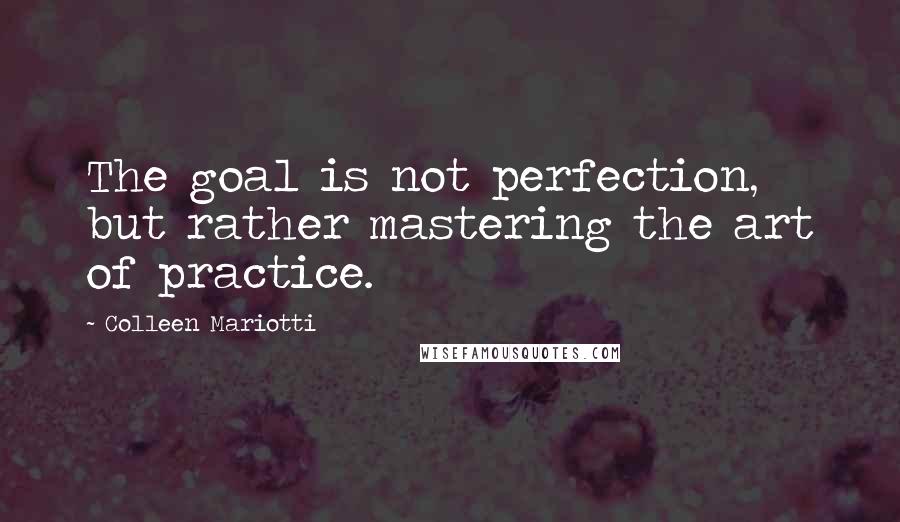 Colleen Mariotti Quotes: The goal is not perfection, but rather mastering the art of practice.