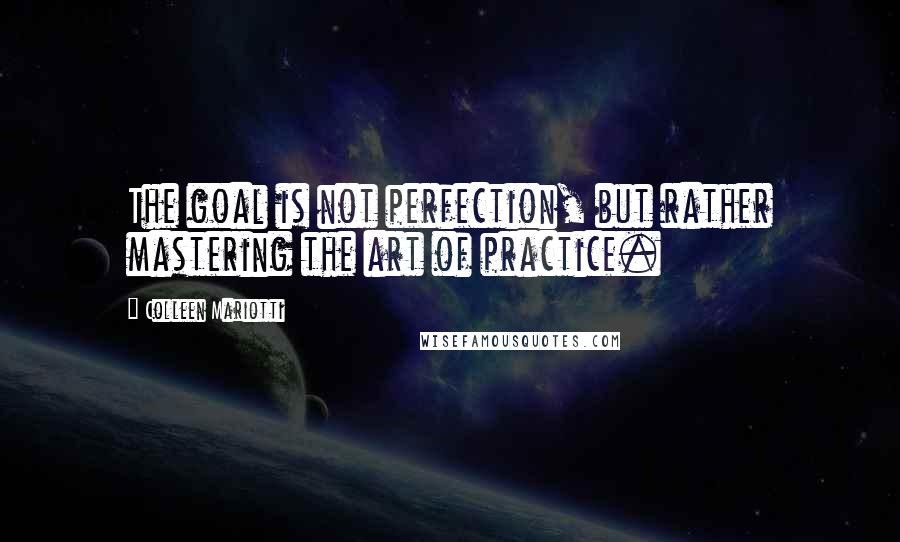 Colleen Mariotti Quotes: The goal is not perfection, but rather mastering the art of practice.