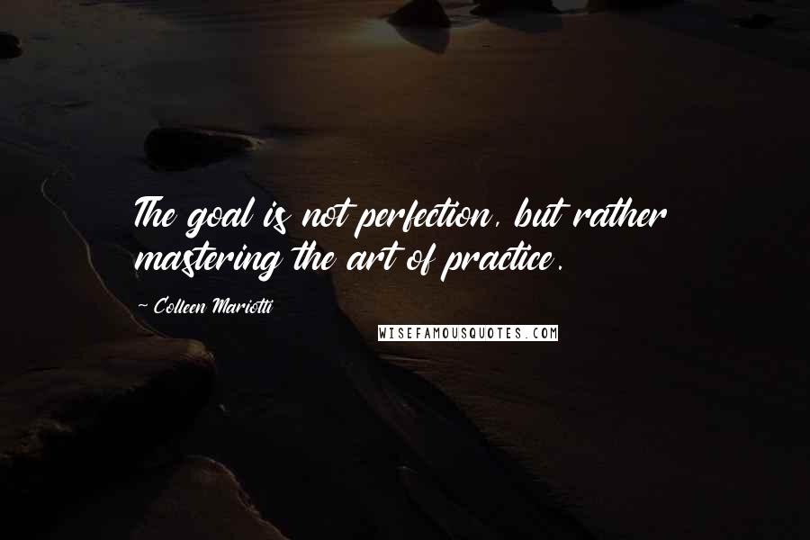 Colleen Mariotti Quotes: The goal is not perfection, but rather mastering the art of practice.