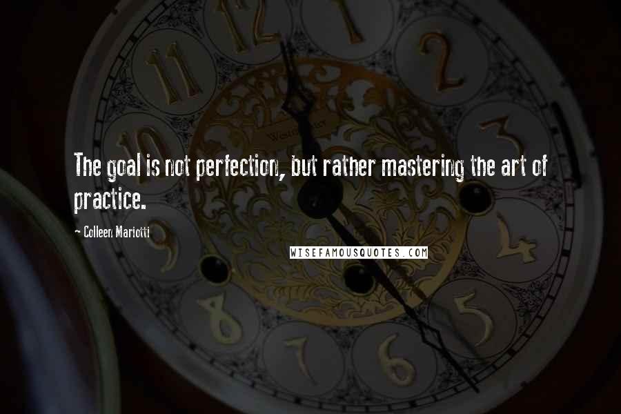 Colleen Mariotti Quotes: The goal is not perfection, but rather mastering the art of practice.