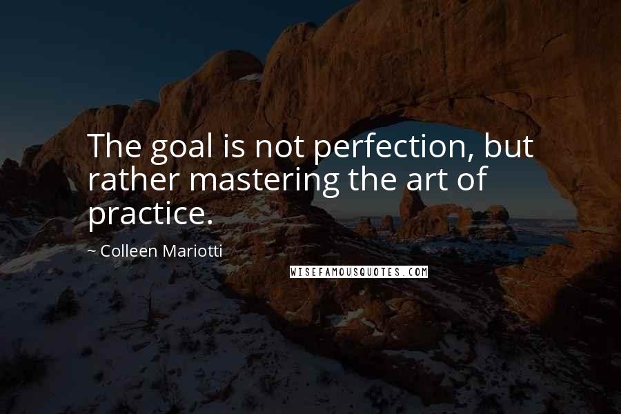 Colleen Mariotti Quotes: The goal is not perfection, but rather mastering the art of practice.