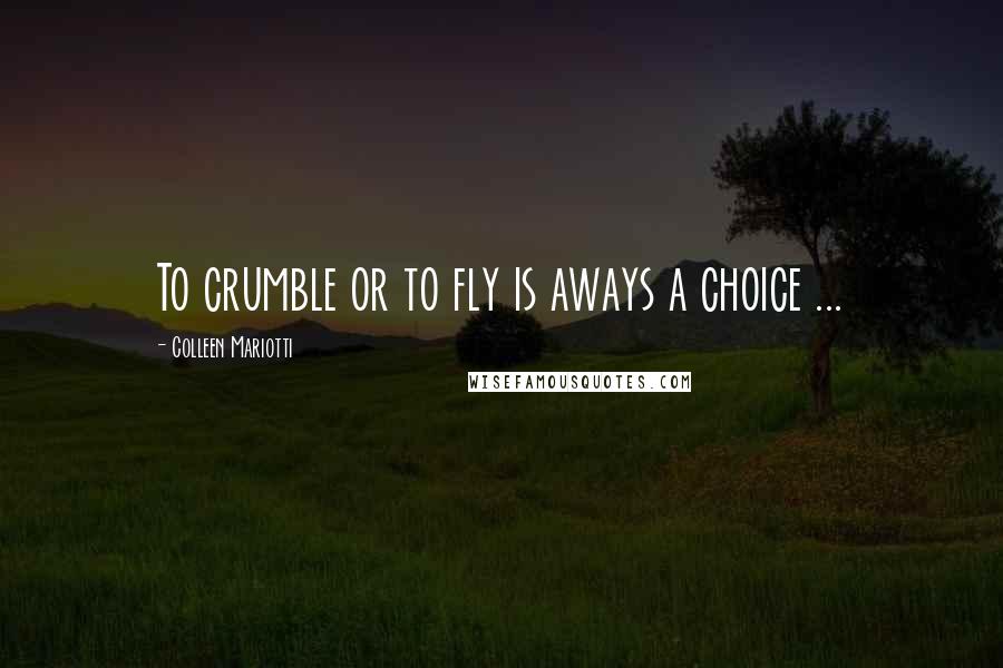 Colleen Mariotti Quotes: To crumble or to fly is aways a choice ...