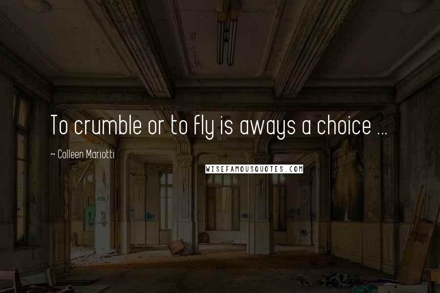 Colleen Mariotti Quotes: To crumble or to fly is aways a choice ...