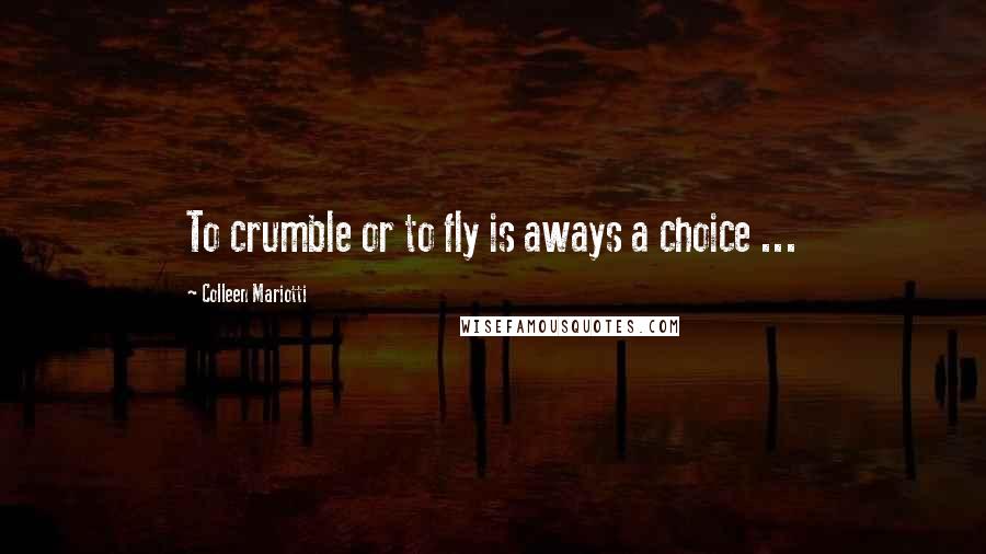 Colleen Mariotti Quotes: To crumble or to fly is aways a choice ...