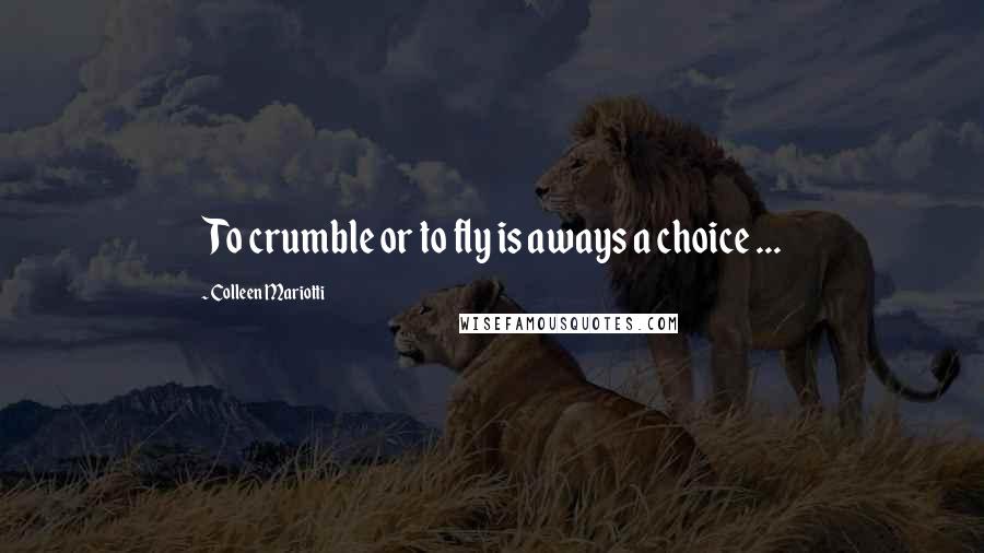 Colleen Mariotti Quotes: To crumble or to fly is aways a choice ...