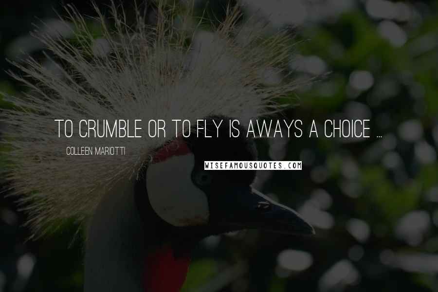 Colleen Mariotti Quotes: To crumble or to fly is aways a choice ...