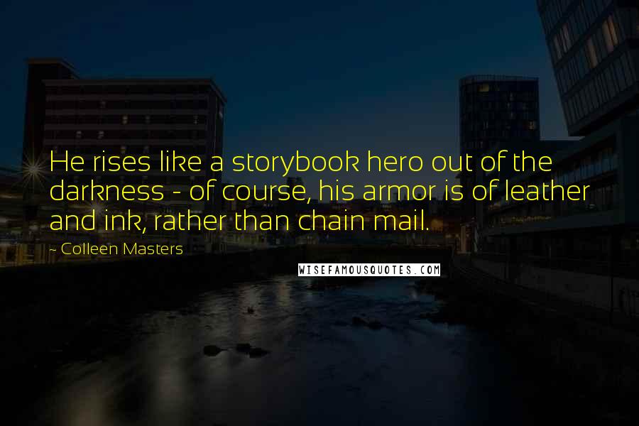 Colleen Masters Quotes: He rises like a storybook hero out of the darkness - of course, his armor is of leather and ink, rather than chain mail.