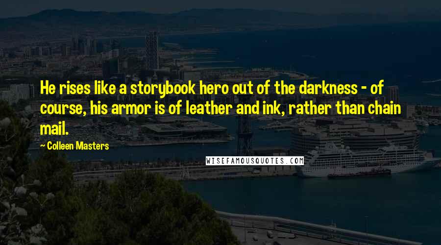 Colleen Masters Quotes: He rises like a storybook hero out of the darkness - of course, his armor is of leather and ink, rather than chain mail.
