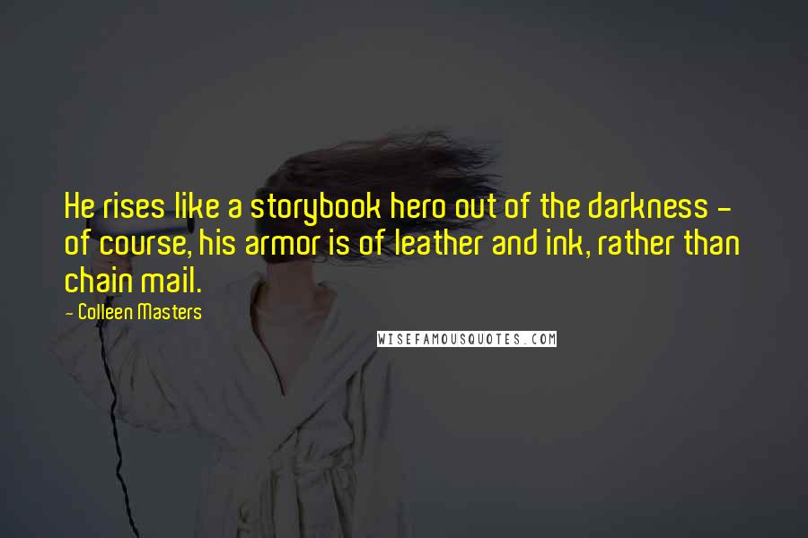 Colleen Masters Quotes: He rises like a storybook hero out of the darkness - of course, his armor is of leather and ink, rather than chain mail.