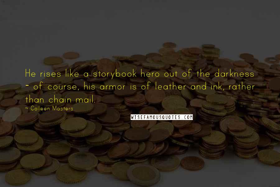 Colleen Masters Quotes: He rises like a storybook hero out of the darkness - of course, his armor is of leather and ink, rather than chain mail.