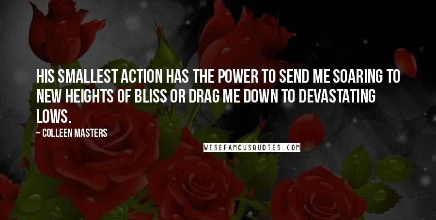 Colleen Masters Quotes: His smallest action has the power to send me soaring to new heights of bliss or drag me down to devastating lows.