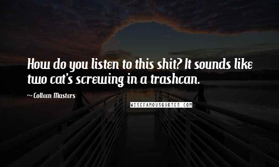 Colleen Masters Quotes: How do you listen to this shit? It sounds like two cat's screwing in a trashcan.