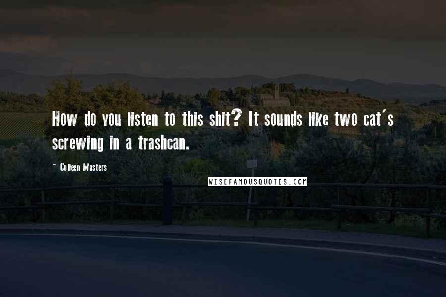 Colleen Masters Quotes: How do you listen to this shit? It sounds like two cat's screwing in a trashcan.