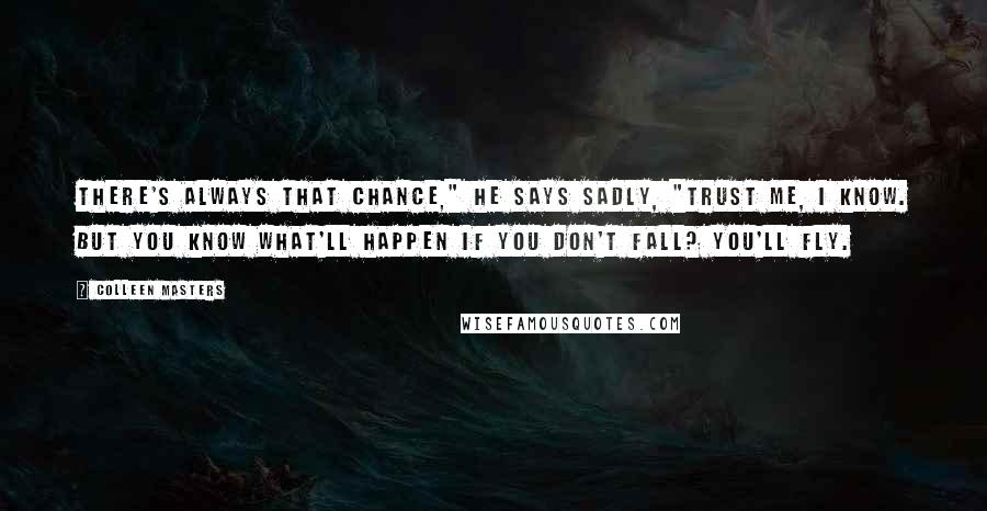 Colleen Masters Quotes: There's always that chance," he says sadly, "Trust me, I know. But you know what'll happen if you don't fall? You'll fly.