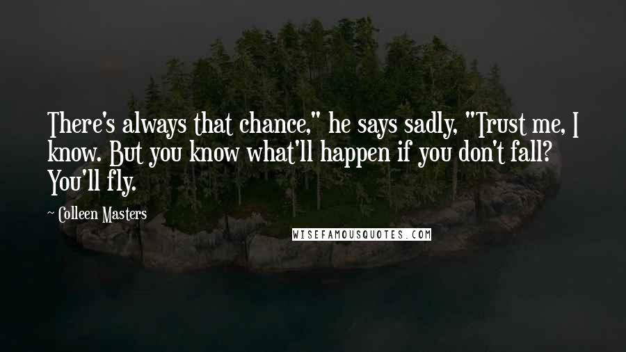 Colleen Masters Quotes: There's always that chance," he says sadly, "Trust me, I know. But you know what'll happen if you don't fall? You'll fly.