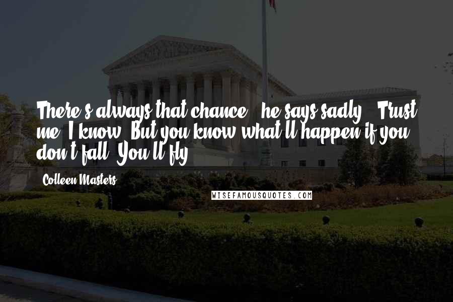 Colleen Masters Quotes: There's always that chance," he says sadly, "Trust me, I know. But you know what'll happen if you don't fall? You'll fly.