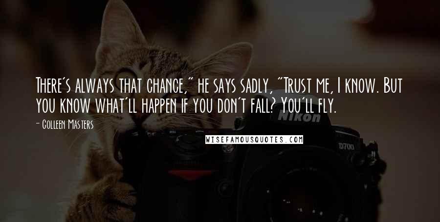 Colleen Masters Quotes: There's always that chance," he says sadly, "Trust me, I know. But you know what'll happen if you don't fall? You'll fly.