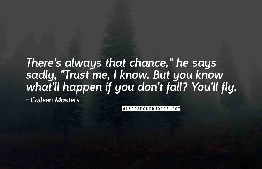 Colleen Masters Quotes: There's always that chance," he says sadly, "Trust me, I know. But you know what'll happen if you don't fall? You'll fly.