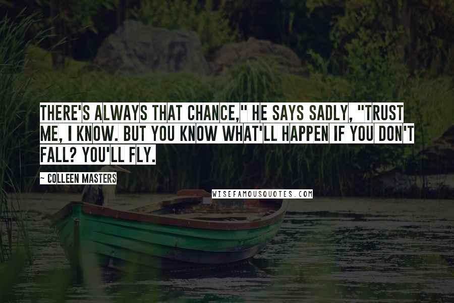 Colleen Masters Quotes: There's always that chance," he says sadly, "Trust me, I know. But you know what'll happen if you don't fall? You'll fly.