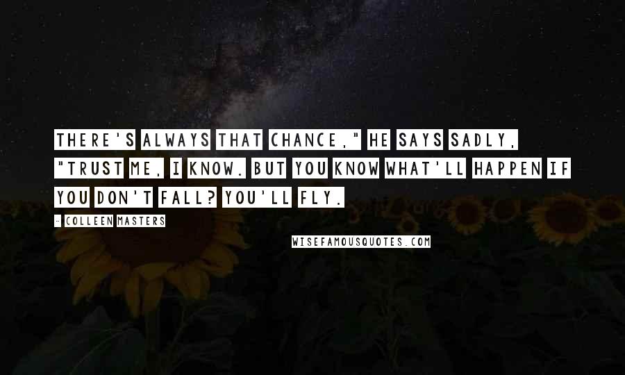 Colleen Masters Quotes: There's always that chance," he says sadly, "Trust me, I know. But you know what'll happen if you don't fall? You'll fly.