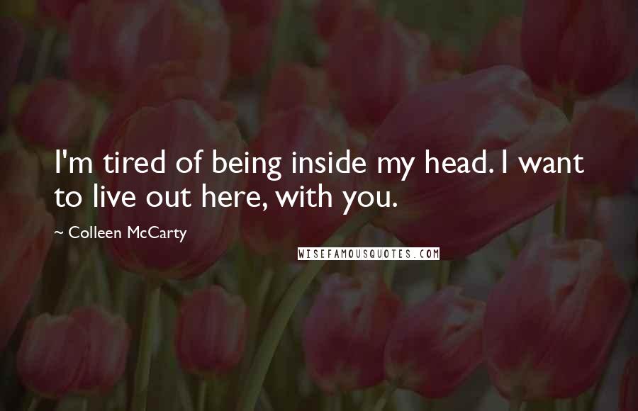 Colleen McCarty Quotes: I'm tired of being inside my head. I want to live out here, with you.