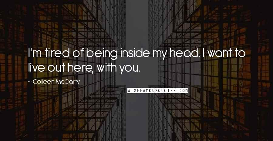 Colleen McCarty Quotes: I'm tired of being inside my head. I want to live out here, with you.