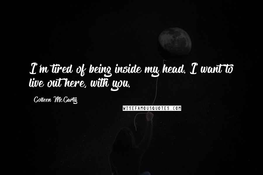 Colleen McCarty Quotes: I'm tired of being inside my head. I want to live out here, with you.