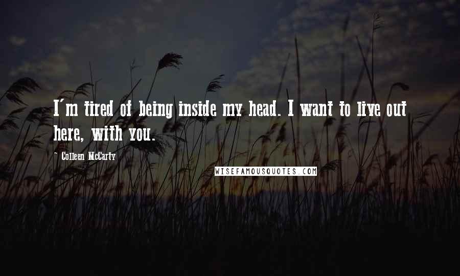 Colleen McCarty Quotes: I'm tired of being inside my head. I want to live out here, with you.