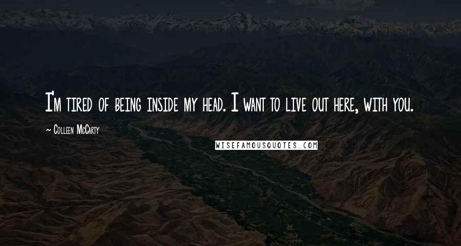 Colleen McCarty Quotes: I'm tired of being inside my head. I want to live out here, with you.