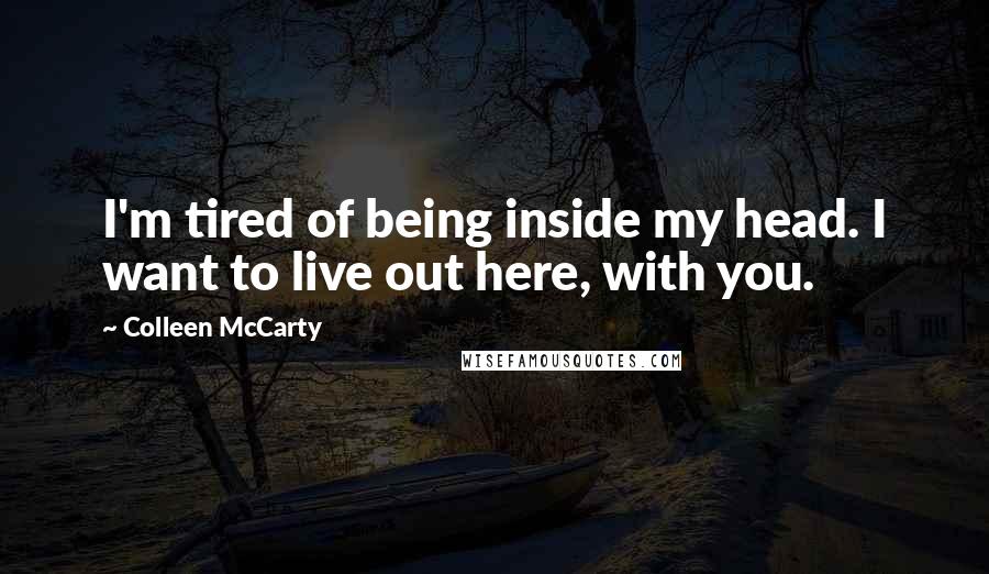 Colleen McCarty Quotes: I'm tired of being inside my head. I want to live out here, with you.