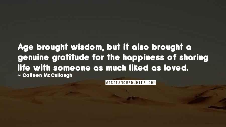 Colleen McCullough Quotes: Age brought wisdom, but it also brought a genuine gratitude for the happiness of sharing life with someone as much liked as loved.