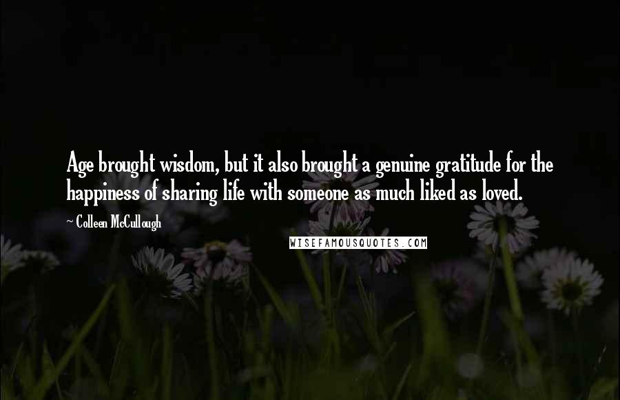 Colleen McCullough Quotes: Age brought wisdom, but it also brought a genuine gratitude for the happiness of sharing life with someone as much liked as loved.