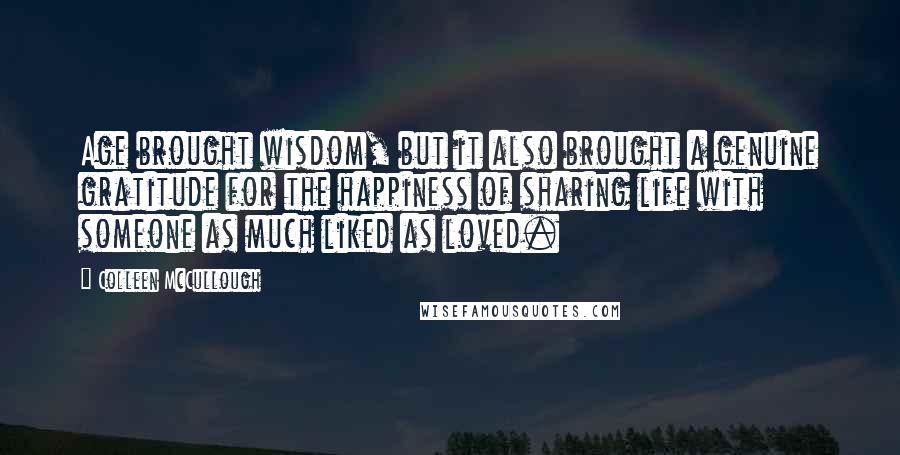 Colleen McCullough Quotes: Age brought wisdom, but it also brought a genuine gratitude for the happiness of sharing life with someone as much liked as loved.