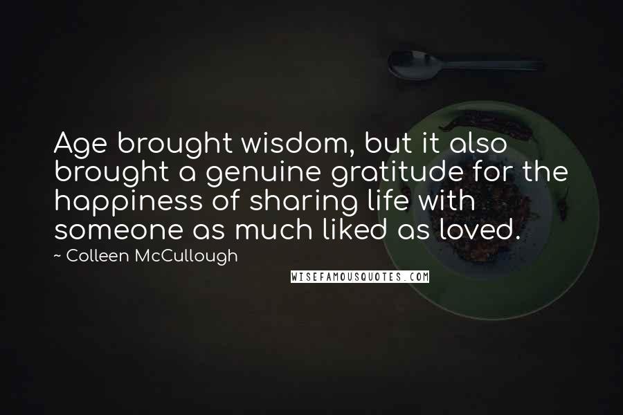 Colleen McCullough Quotes: Age brought wisdom, but it also brought a genuine gratitude for the happiness of sharing life with someone as much liked as loved.
