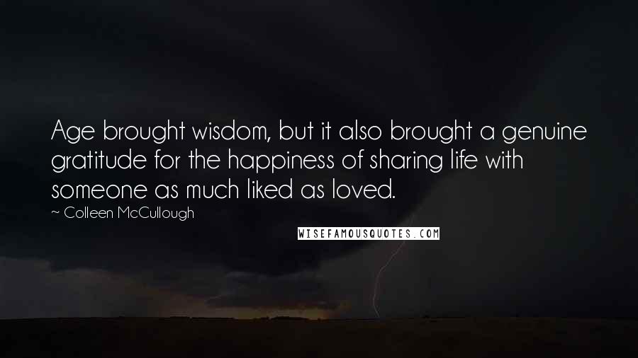 Colleen McCullough Quotes: Age brought wisdom, but it also brought a genuine gratitude for the happiness of sharing life with someone as much liked as loved.