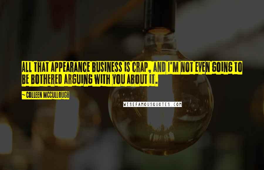 Colleen McCullough Quotes: All that appearance business is crap, and I'm not even going to be bothered arguing with you about it.