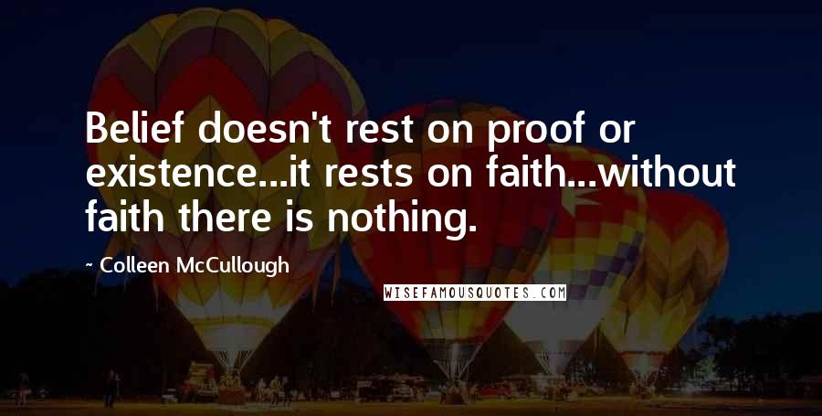 Colleen McCullough Quotes: Belief doesn't rest on proof or existence...it rests on faith...without faith there is nothing.