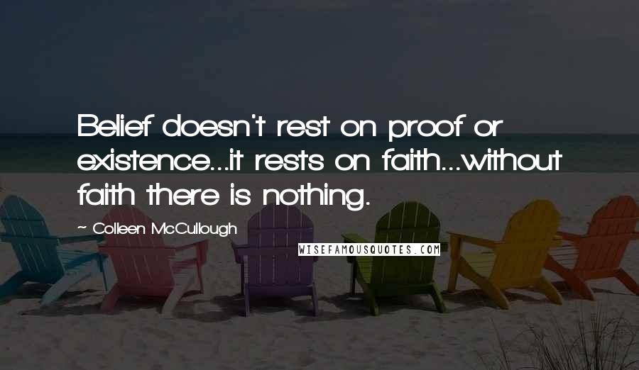 Colleen McCullough Quotes: Belief doesn't rest on proof or existence...it rests on faith...without faith there is nothing.