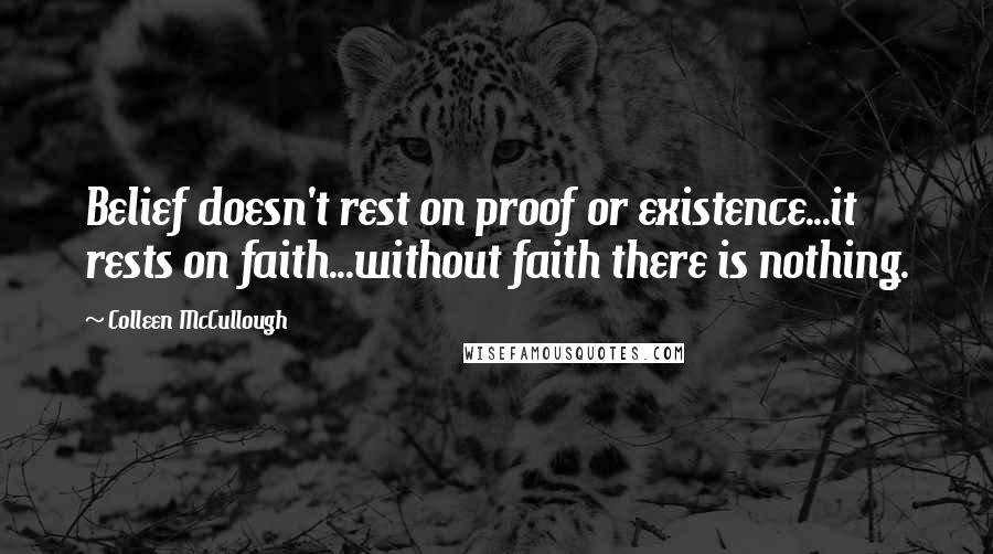 Colleen McCullough Quotes: Belief doesn't rest on proof or existence...it rests on faith...without faith there is nothing.